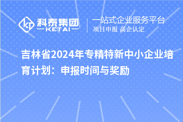 吉林省2024年<a href=http://www.cfu6.com/fuwu/zhuanjingtexin.html target=_blank class=infotextkey>專精特新中小企業(yè)</a>培育計劃：申報時間與獎勵