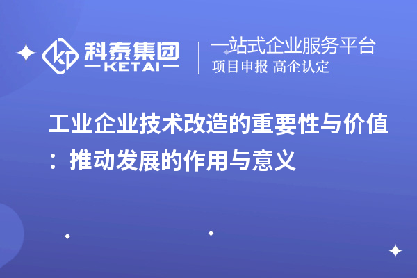 工業(yè)企業(yè)技術改造的重要性與價值：推動發(fā)展的作用與意義		 		