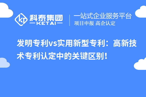 發(fā)明專利 vs實用新型專利：高新技術(shù)專利認定中的關(guān)鍵區(qū)別！