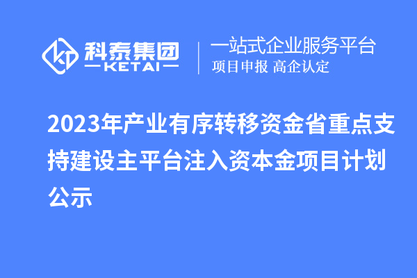 2023年產(chǎn)業(yè)有序轉(zhuǎn)移資金省重點(diǎn)支持建設(shè)主平臺注入資本金項(xiàng)目計(jì)劃公示