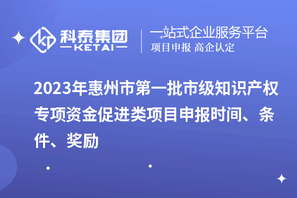2023年惠州市第一批市級知識產(chǎn)權(quán)專項資金促進類項目申報時間、條件、獎勵