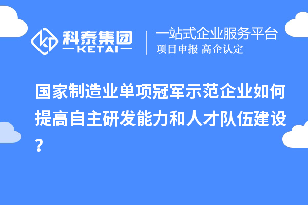 國家制造業(yè)單項冠軍示范企業(yè)如何提高自主研發(fā)能力和人才隊伍建設？