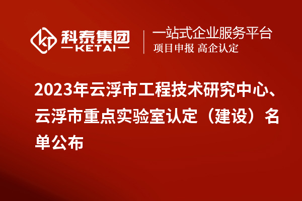 2023年云浮市工程技術(shù)研究中心、云浮市重點實驗室認定（建設(shè)）名單公布