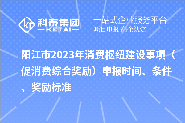 陽江市2023年消費樞紐建設(shè)事項（促消費綜合獎勵）申報時間、條件、獎勵標準