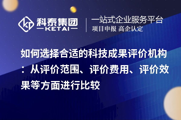 如何選擇合適的科技成果評價機構(gòu)：從評價范圍、評價費用、評價效果等方面進行比較