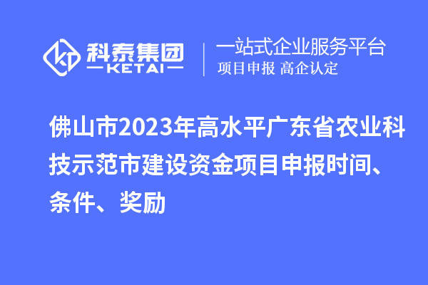 佛山市2023年高水平廣東省農(nóng)業(yè)科技示范市建設資金項目申報時間、條件、獎勵