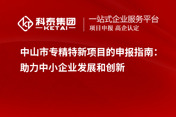 <a href=http://www.cfu6.com/zhongshan/ target=_blank class=infotextkey>中山市專精特新</a>項(xiàng)目的申報(bào)指南：助力中小企業(yè)發(fā)展和創(chuàng)新