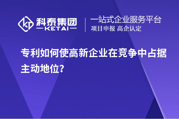 專利如何使高新企業(yè)在競(jìng)爭(zhēng)中占據(jù)主動(dòng)地位?