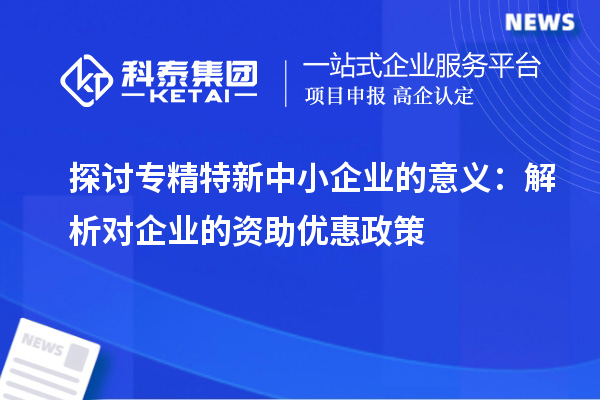 探討專精特新中小企業(yè)的意義：解析對(duì)企業(yè)的資助優(yōu)惠政策