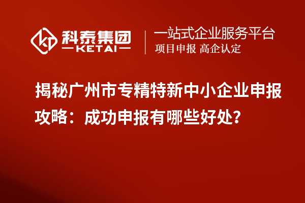 揭秘廣州市專精特新中小企業(yè)申報攻略:成功申報有哪些好處?