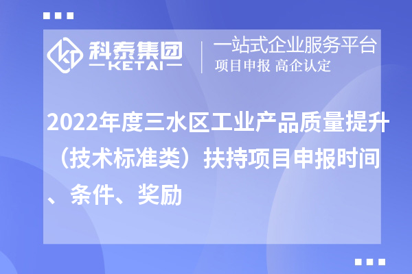 2022年度三水區(qū)工業(yè)產(chǎn)品質(zhì)量提升（技術(shù)標(biāo)準(zhǔn)類）扶持項目申報時間、條件、獎勵