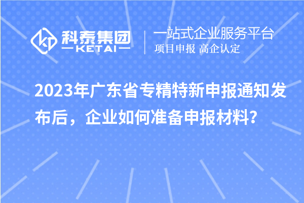 2023年廣東省專精特新申報通知發(fā)布后，企業(yè)如何準(zhǔn)備申報材料？