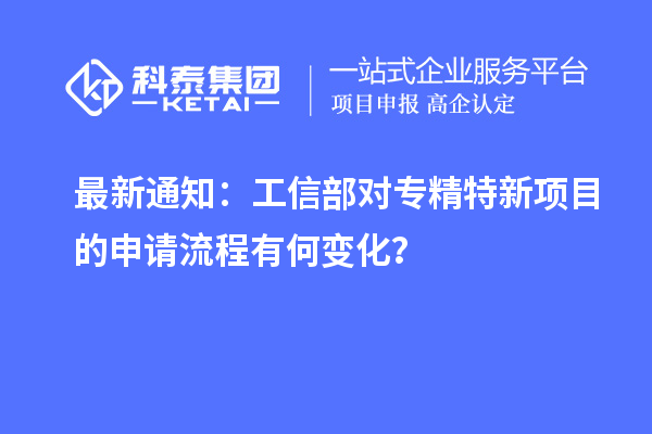 最新通知：工信部對(duì)專精特新項(xiàng)目的申請(qǐng)流程有何變化？