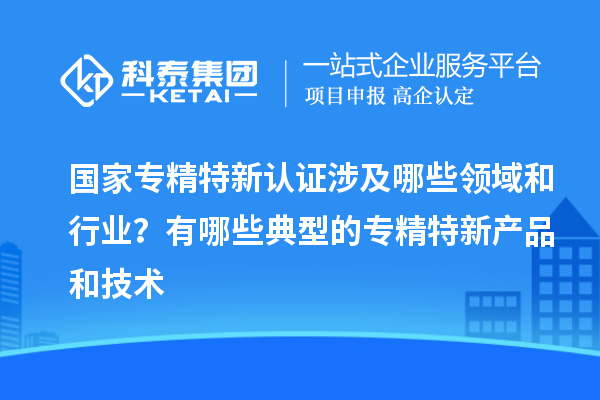 國(guó)家專精特新認(rèn)證涉及哪些領(lǐng)域和行業(yè)？有哪些典型的專精特新產(chǎn)品和技術(shù)