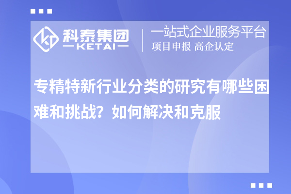 專精特新行業(yè)分類的研究有哪些困難和挑戰(zhàn)？如何解決和克服