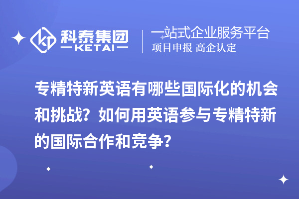 專精特新英語有哪些國際化的機(jī)會(huì)和挑戰(zhàn)？如何用英語參與專精特新的國際合作和競爭？
