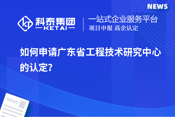 如何申請廣東省工程技術研究中心的認定？