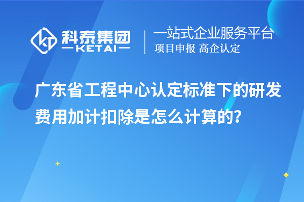 廣東省工程中心認(rèn)定標(biāo)準(zhǔn)下的研發(fā)費(fèi)用加計(jì)扣除是怎么計(jì)算的？
