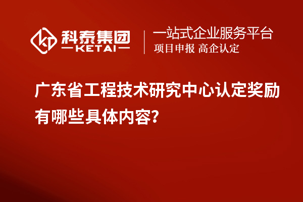 廣東<a href=http://www.cfu6.com/fuwu/gongchengzhongxin.html target=_blank class=infotextkey>省工程技術(shù)研究中心認(rèn)定</a>獎(jiǎng)勵(lì)有哪些具體內(nèi)容？