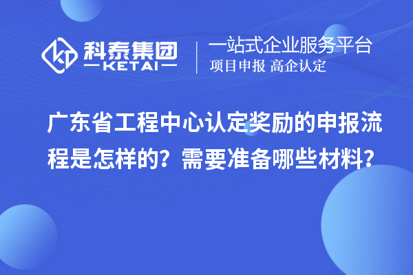 廣東省工程中心認(rèn)定獎(jiǎng)勵(lì)的申報(bào)流程是怎樣的？需要準(zhǔn)備哪些材料？
