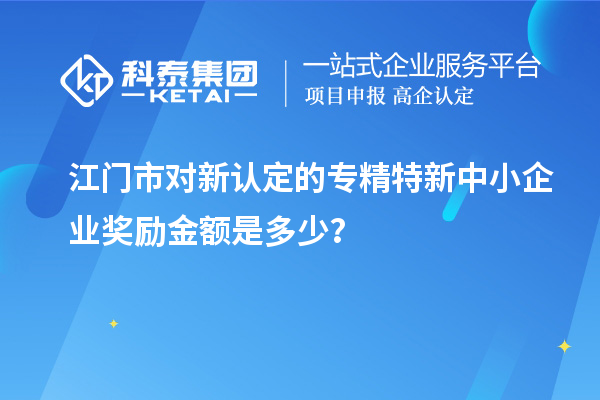 江門市對新認(rèn)定的專精特新中小企業(yè)獎勵金額是多少？