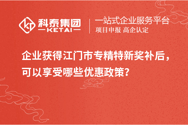 企業(yè)獲得<a href=http://www.cfu6.com/jiangmen/ target=_blank class=infotextkey>江門市專精特新</a>獎(jiǎng)補(bǔ)后，可以享受哪些優(yōu)惠政策？