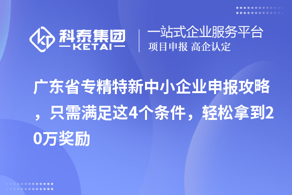 廣東省<a href=http://www.cfu6.com/fuwu/zhuanjingtexin.html target=_blank class=infotextkey>專精特新中小企業(yè)</a>申報(bào)攻略，只需滿足這4個(gè)條件，輕松拿到20萬獎(jiǎng)勵(lì)