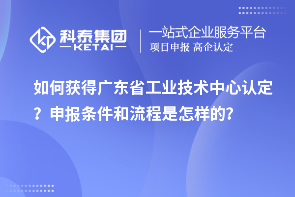如何獲得廣東省工業(yè)技術(shù)中心認(rèn)定？申報條件和流程是怎樣的？