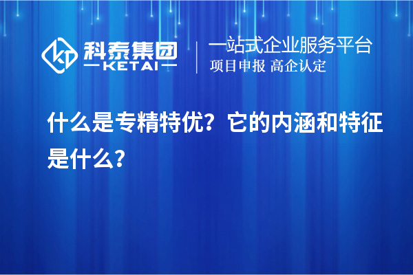 什么是專精特優(yōu)？它的內(nèi)涵和特征是什么？