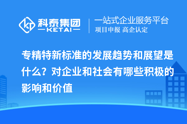 專精特新標準的發(fā)展趨勢和展望是什么？對企業(yè)和社會有哪些積極的影響和價值