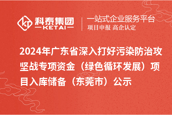 2024年廣東省深入打好污染防治攻堅(jiān)戰(zhàn)專項(xiàng)資金（綠色循環(huán)發(fā)展）項(xiàng)目入庫(kù)儲(chǔ)備（東莞市）公示
