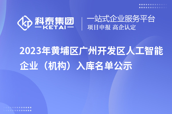 2023年黃埔區(qū) 廣州開發(fā)區(qū)人工智能企業(yè)（機構(gòu)）入庫名單公示