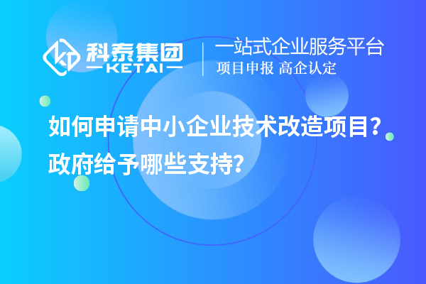 如何申請中小企業(yè)技術改造項目？政府給予哪些支持？