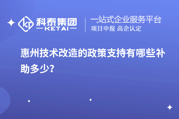 惠州技術(shù)改造的政策支持有哪些補助多少？