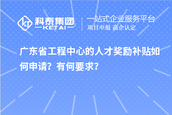 廣東省工程中心的人才獎勵補(bǔ)貼如何申請？有何要求？