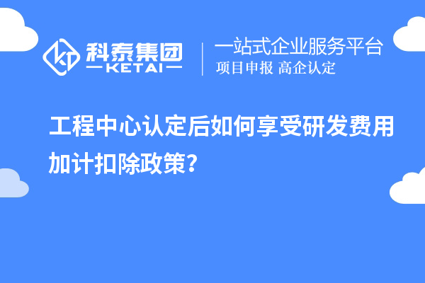 工程中心認定后如何享受<a href=http://www.cfu6.com/fuwu/jiajikouchu.html target=_blank class=infotextkey>研發(fā)費用<a href=http://www.cfu6.com/fuwu/jiajikouchu.html target=_blank class=infotextkey>加計扣除</a></a>政策？