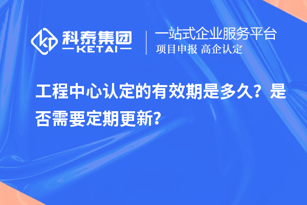工程中心認(rèn)定的有效期是多久？是否需要定期更新？