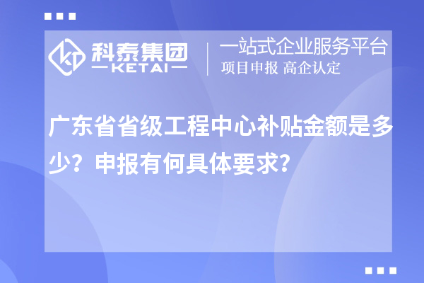 廣東省省級(jí)工程中心補(bǔ)貼金額是多少？申報(bào)有何具體要求？