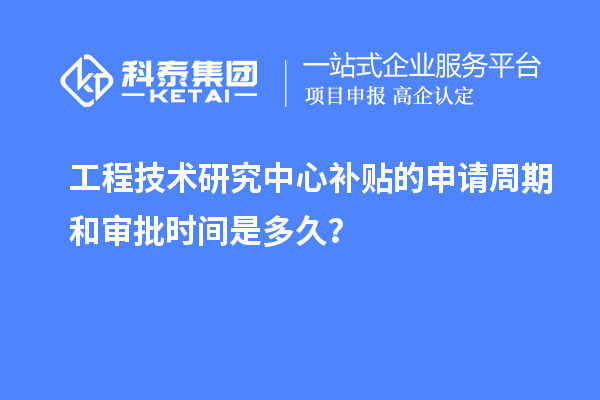 工程技術(shù)研究中心補貼的申請周期和審批時間是多久？