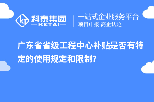 廣東省省級工程中心補貼是否有特定的使用規(guī)定和限制？