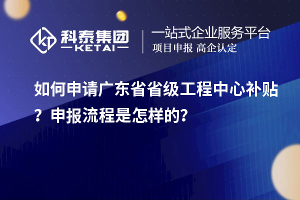 如何申請廣東省省級工程中心補(bǔ)貼？申報流程是怎樣的？