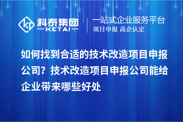 如何找到合適的技術改造項目申報公司？技術改造項目申報公司能給企業(yè)帶來哪些好處