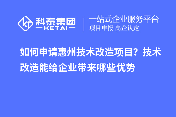 如何申請惠州技術(shù)改造項目？技術(shù)改造能給企業(yè)帶來哪些優(yōu)勢