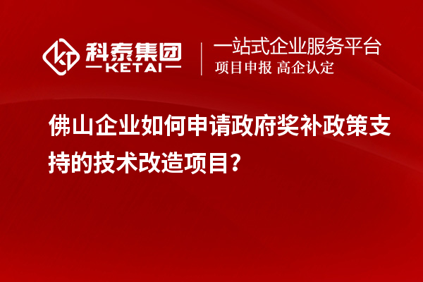 佛山企業(yè)如何申請(qǐng)政府獎(jiǎng)補(bǔ)政策支持的技術(shù)改造項(xiàng)目？