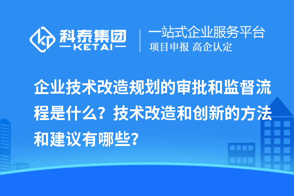 企業(yè)技術(shù)改造規(guī)劃的審批和監(jiān)督流程是什么？技術(shù)改造和創(chuàng)新的方法和建議有哪些？