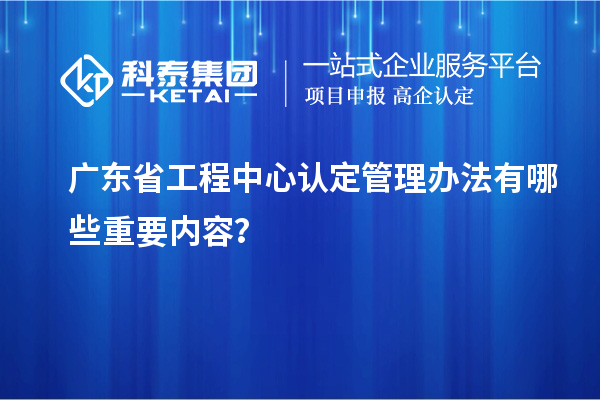 廣東省工程中心認定管理辦法有哪些重要內(nèi)容？