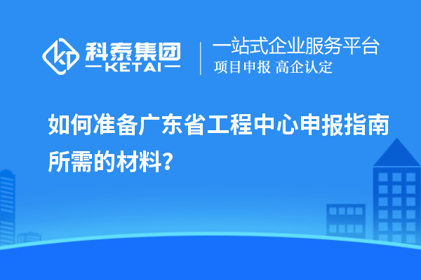 如何準(zhǔn)備廣東省工程中心申報(bào)指南所需的材料？