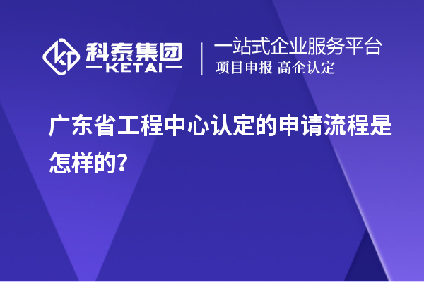 廣東省工程中心認(rèn)定的申請(qǐng)流程是怎樣的？