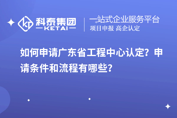 如何申請廣東省工程中心認(rèn)定？申請條件和流程有哪些？