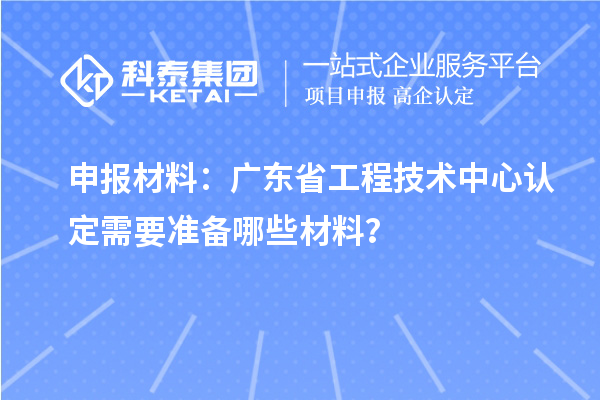 申報材料：廣東省工程技術(shù)中心認定需要準備哪些材料？